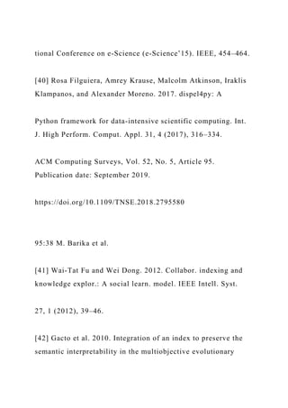 tional Conference on e-Science (e-Science’15). IEEE, 454–464.
[40] Rosa Filguiera, Amrey Krause, Malcolm Atkinson, Iraklis
Klampanos, and Alexander Moreno. 2017. dispel4py: A
Python framework for data-intensive scientific computing. Int.
J. High Perform. Comput. Appl. 31, 4 (2017), 316–334.
ACM Computing Surveys, Vol. 52, No. 5, Article 95.
Publication date: September 2019.
https://doi.org/10.1109/TNSE.2018.2795580
95:38 M. Barika et al.
[41] Wai-Tat Fu and Wei Dong. 2012. Collabor. indexing and
knowledge explor.: A social learn. model. IEEE Intell. Syst.
27, 1 (2012), 39–46.
[42] Gacto et al. 2010. Integration of an index to preserve the
semantic interpretability in the multiobjective evolutionary
 