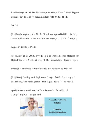 Proceedings of the 9th Workshop on Many-Task Computing on
Clouds, Grids, and Supercomputers (MTAGS). IEEE,
20–25.
[93] Nachiappan et al. 2017. Cloud storage reliability for big
data applications: A state of the art survey. J. Netw. Comput.
Appl. 97 (2017), 35–47.
[94] Matri et al. 2016. Tỳr: Efficient Transactional Storage for
Data-Intensive Applications. Ph.D. Dissertation. Inria Rennes
Bretagne Atlantique; Universidad Politécnica de Madrid.
[95] Suraj Pandey and Rajkumar Buyya. 2012. A survey of
scheduling and management techniques for data-intensive
application workflows. In Data Intensive Distributed
Computing: Challenges and
 