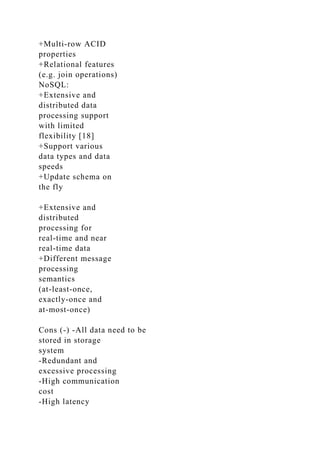 +Multi-row ACID
properties
+Relational features
(e.g. join operations)
NoSQL:
+Extensive and
distributed data
processing support
with limited
flexibility [18]
+Support various
data types and data
speeds
+Update schema on
the fly
+Extensive and
distributed
processing for
real-time and near
real-time data
+Different message
processing
semantics
(at-least-once,
exactly-once and
at-most-once)
Cons (-) -All data need to be
stored in storage
system
-Redundant and
excessive processing
-High communication
cost
-High latency
 