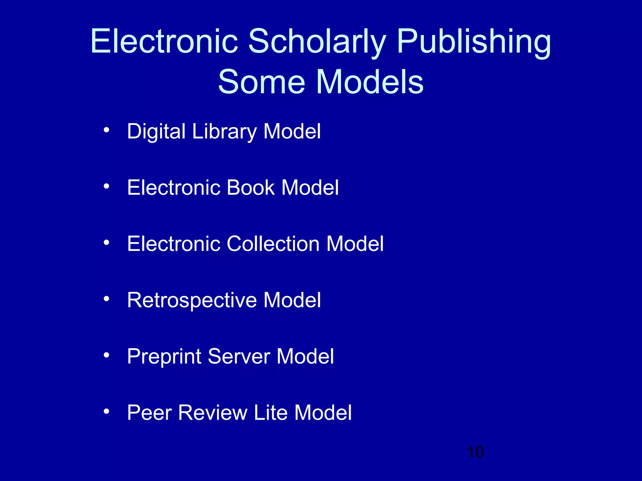 Electronic Scholarly Publishing
        Some Models
• Digital Library Model

• Electronic Book Model

• Electronic Collection Model

• Retrospective Model

• Preprint Server Model

• Peer Review Lite Model
                                10
 