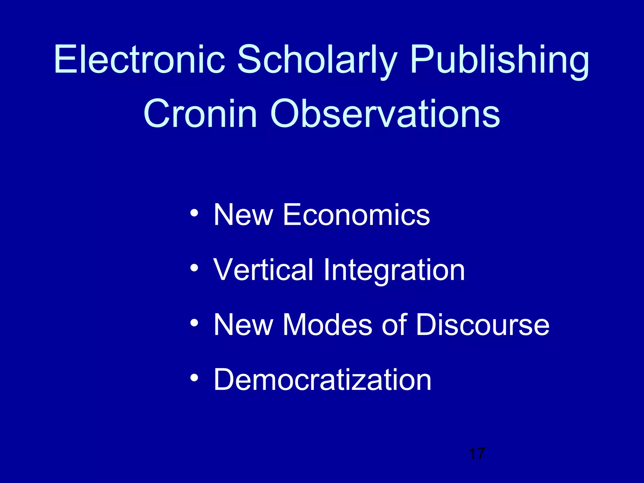 Electronic Scholarly Publishing
     Cronin Observations

       • New Economics
       • Vertical Integration
       • New Modes of Discourse
       • Democratization

                                17
 