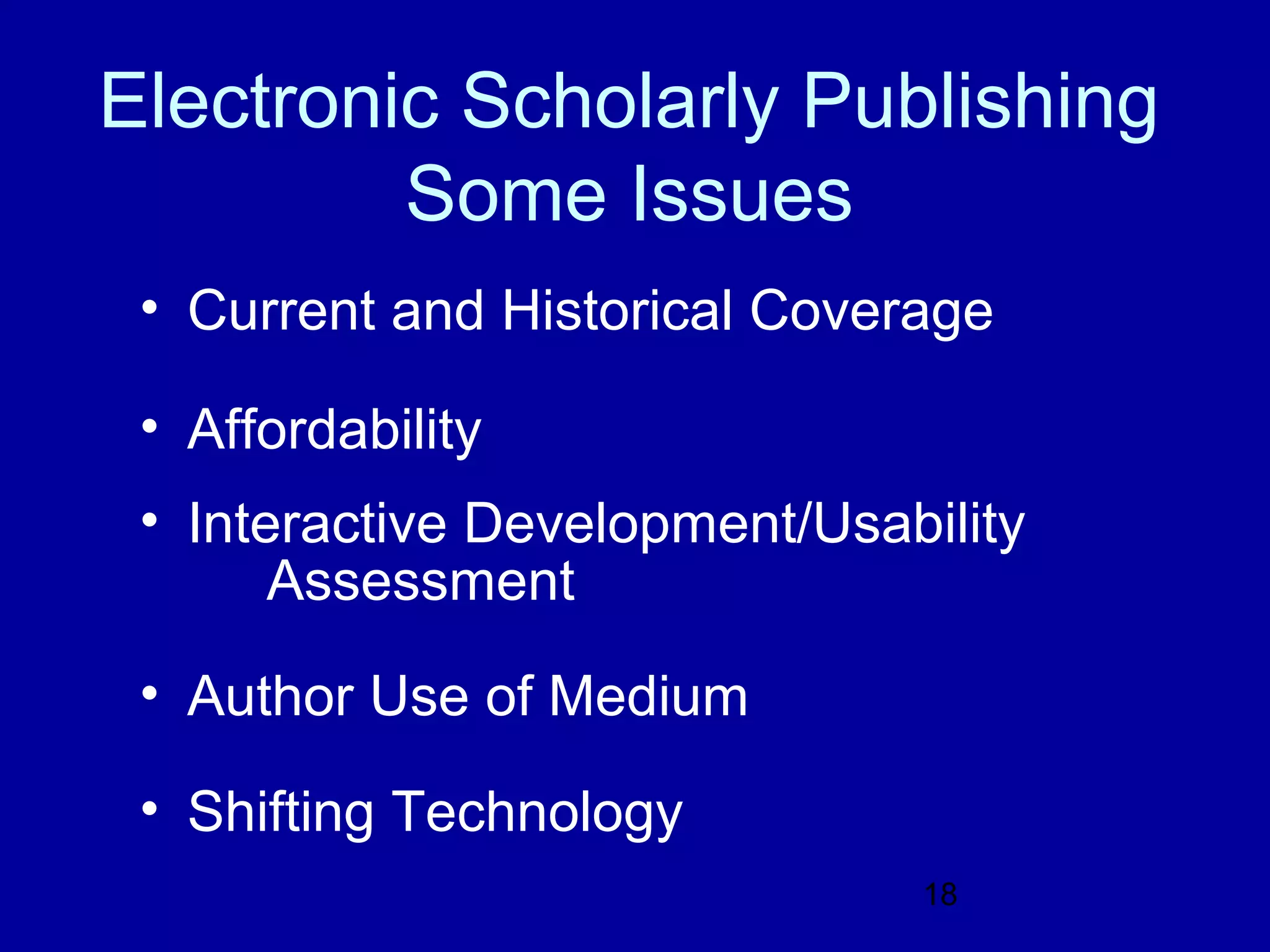 Electronic Scholarly Publishing
         Some Issues
 • Current and Historical Coverage

 • Affordability
 • Interactive Development/Usability
       Assessment
 • Author Use of Medium

 • Shifting Technology
                               18
 