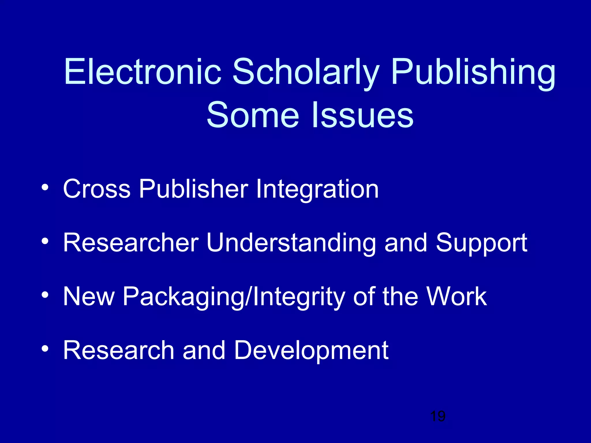 Electronic Scholarly Publishing
          Some Issues
• Cross Publisher Integration

• Researcher Understanding and Support

• New Packaging/Integrity of the Work

• Research and Development

                                19
 