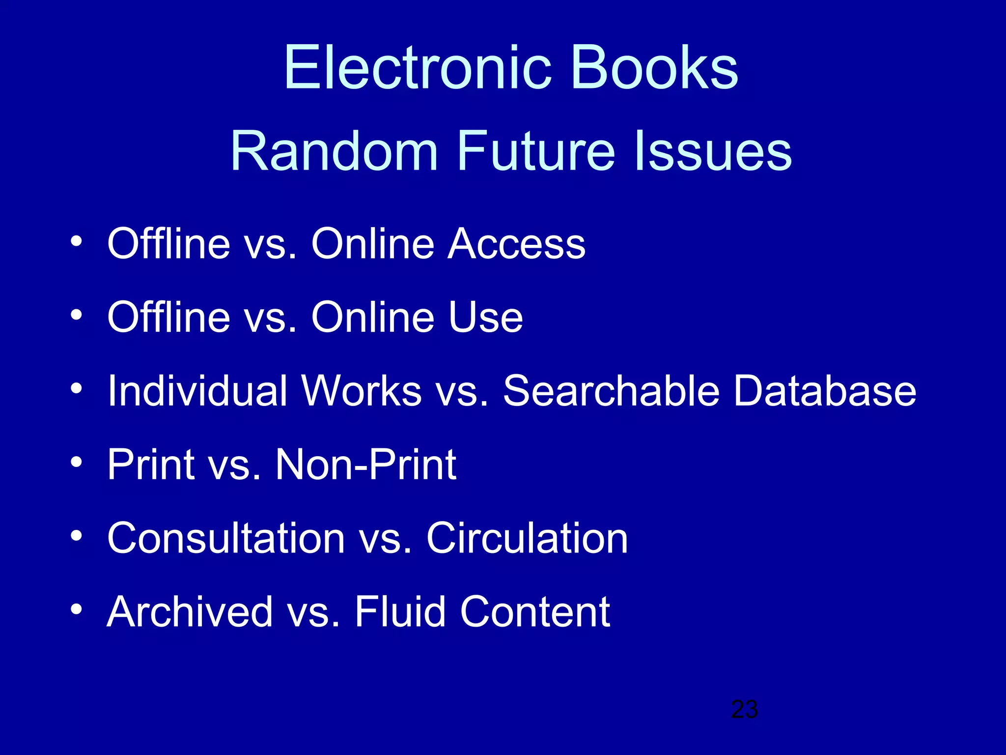 Electronic Books
        Random Future Issues
• Offline vs. Online Access
• Offline vs. Online Use
• Individual Works vs. Searchable Database
• Print vs. Non-Print
• Consultation vs. Circulation
• Archived vs. Fluid Content

                                 23
 