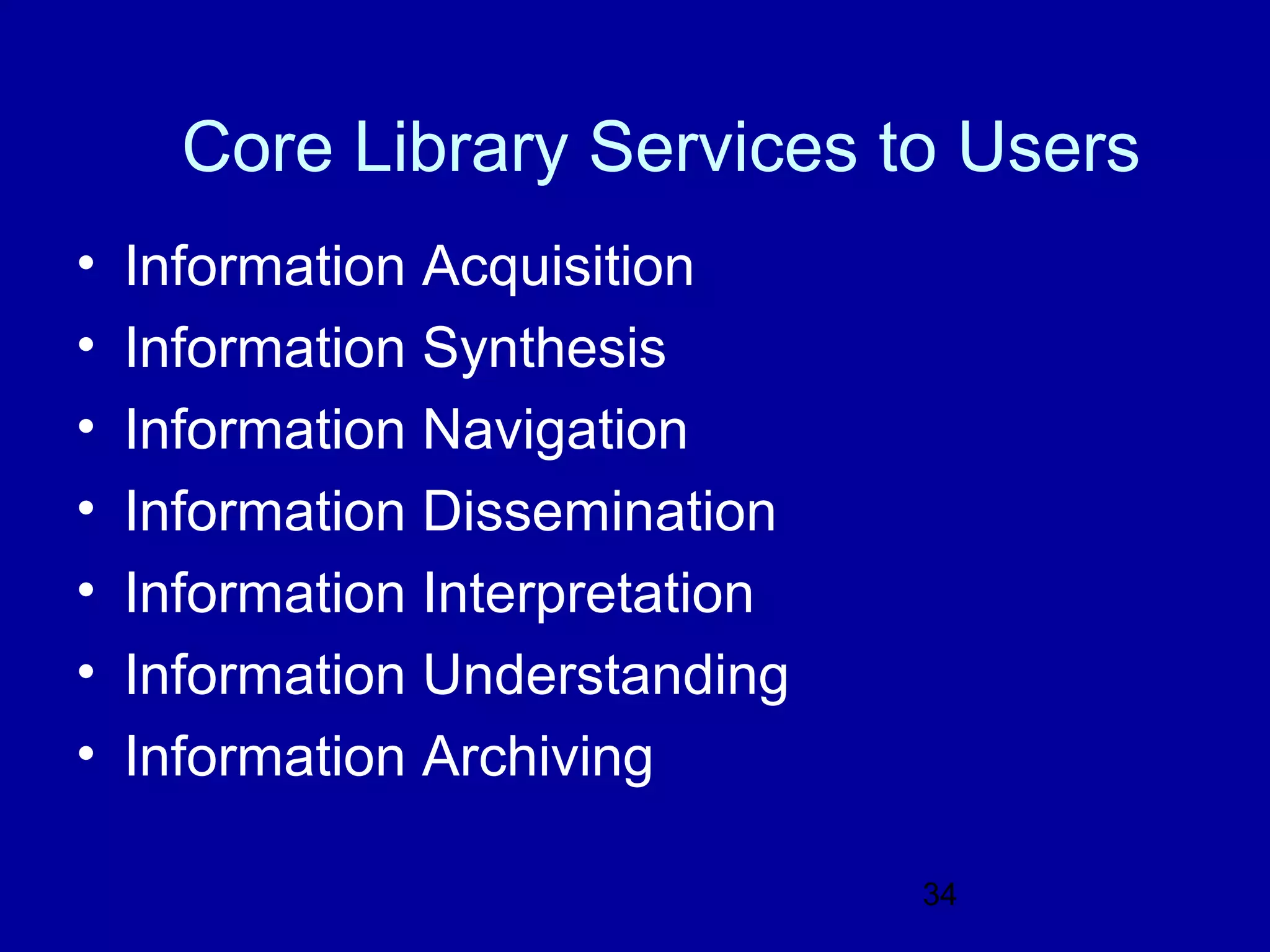 Core Library Services to Users
•   Information Acquisition
•   Information Synthesis
•   Information Navigation
•   Information Dissemination
•   Information Interpretation
•   Information Understanding
•   Information Archiving

                                 34
 