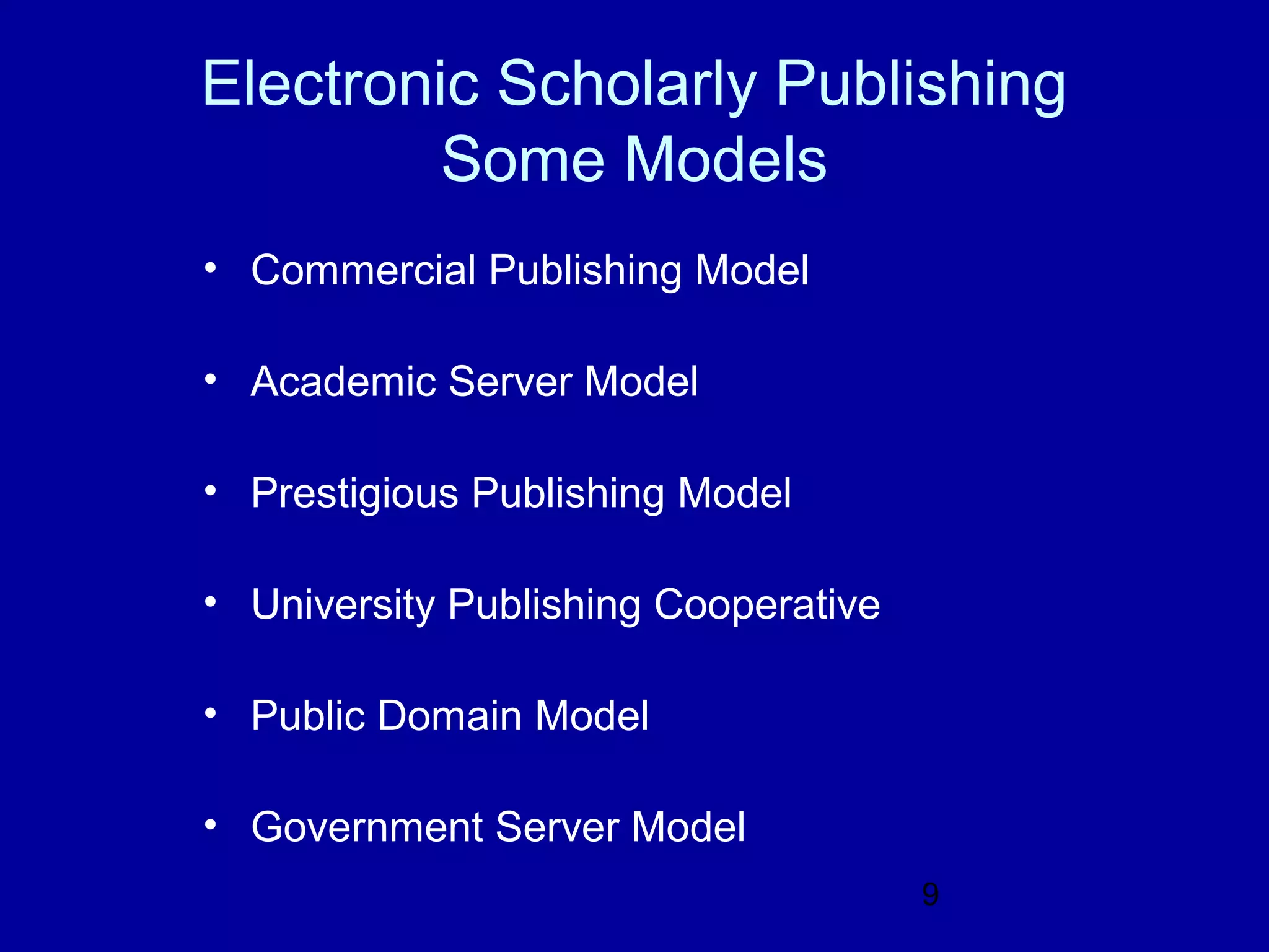 Electronic Scholarly Publishing
         Some Models
• Commercial Publishing Model

• Academic Server Model

• Prestigious Publishing Model

• University Publishing Cooperative

• Public Domain Model

• Government Server Model
                                      9
 