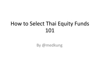 How to Select Thai Equity Funds
101
By @medkung
 