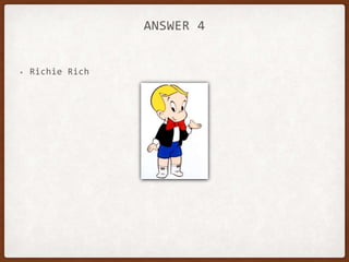 ANSWER 4
• Richie Rich
 
