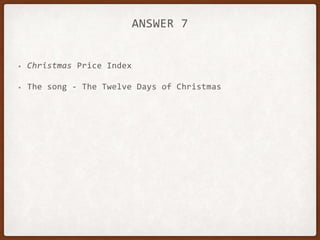ANSWER 7
• Christmas Price Index
• The song - The Twelve Days of Christmas
 