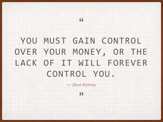 — Dave Ramsey
YOU MUST GAIN CONTROL
OVER YOUR MONEY, OR THE
LACK OF IT WILL FOREVER
CONTROL YOU.
”
“
 