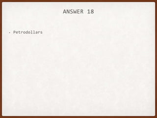 ANSWER 18
• Petrodollars
 