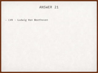 ANSWER 21
• LVB - Ludwig Van Beethoven
 