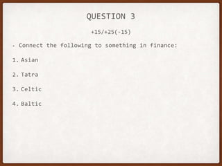 QUESTION 3
• Connect the following to something in finance:
1. Asian
2. Tatra
3. Celtic
4. Baltic
+15/+25(-15)
 