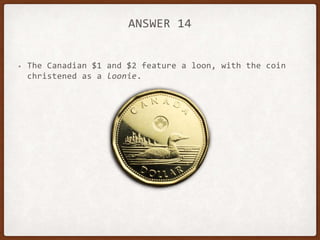 ANSWER 14
• The Canadian $1 and $2 feature a loon, with the coin
christened as a loonie.
 