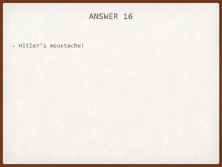 ANSWER 16
• Hitler’s moustache!
 