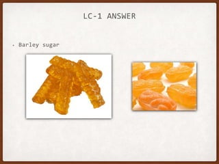 LC-1 ANSWER
• Barley sugar
 