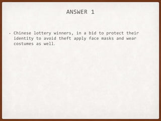 ANSWER 1
• Chinese lottery winners, in a bid to protect their
identity to avoid theft apply face masks and wear
costumes as well.
 