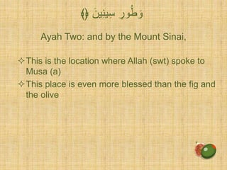 Ayah Two: and by the Mount Sinai,
َ‫ين‬ِّ‫ن‬‫ي‬ِّ‫س‬ ِّ‫ور‬ُ‫ط‬ َ‫و‬﴾﴿
This is the location where Allah (swt) spoke to
Musa (a)
This place is even more blessed than the fig and
the olive
 
