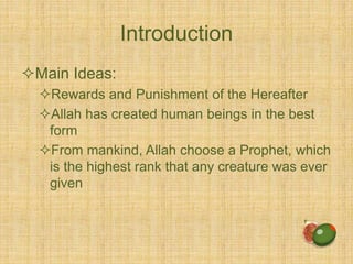 Introduction
Main Ideas:
Rewards and Punishment of the Hereafter
Allah has created human beings in the best
form
From mankind, Allah choose a Prophet, which
is the highest rank that any creature was ever
given
 