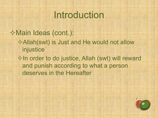 Introduction
Main Ideas (cont.):
Allah(swt) is Just and He would not allow
injustice
In order to do justice, Allah (swt) will reward
and punish according to what a person
deserves in the Hereafter
 