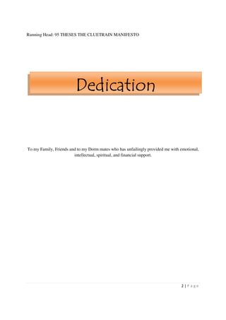 Running Head: 95 THESES THE CLUETRAIN MANIFESTO




                         Dedication


To my Family, Friends and to my Dorm mates who has unfailingly provided me with emotional,
                        intellectual, spiritual, and financial support.




                                                                                2|P age
 