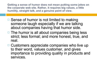 Getting a sense of humor does not mean putting some jokes on the corporate web site. Rather, it requires big values, a little humility, straight talk, and a genuine point of view. ,[object Object],[object Object],[object Object]