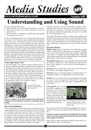1
Number 095www.curriculum-press.co.uk
Understanding and Using Sound
M tudiesSedia
The aims of this Factsheet are to:
• explore different ways that film and TV producers use sound
• offer advice on how to use sound effectively in your own
practical work
• discuss the kinds of equipment you might need and techniques
for getting the best out of it
The first major Hollywood film to be released with sound was the
Jazz Singer in 1927. Prior to its release, all films had been silent but,
within a few years, silent films were almost extinct as audiences
jumped at the chance to hear their favourite stars speak. However,
the transition to sound was not smooth and many film makers and
critics felt that, far from improving cinema, something important had
been lost with the coming of sound as film became less cinematic
and visual creativity was hampered by the need to record clean
dialogue. This Factsheet will look at what problems recording sound
presents to film makers and how those issues can be overcome with
the right equipment. It will also consider how sound has been used
creatively to enhance film and TV and look at some techniques for
improving the use of sound in your own practical coursework.
(http://magnoliaforever.
wordpress.com/2011/09/22/
bande-a-part-910/)
Why is Sound Difficult?
For the early pioneers of sound in the cinema, recording sound was
a major headache. Film cameras of the time were very noisy and had
to be enclosed in huge boxes known as “blimps” in order to muffle
the sound they made. Film crews who were used to shooting on
location an exciting and getting visually interesting shots, found it
very difficult to control background noises like cars going by, which
would spoil a recording. Directors, who were used to talking to their
actors during a take to coach their performance, had to remain silent
during filming so their instructions wouldn’t be recorded.
Until the mid-30s, it wasn’t even possible to change a film’s
soundtrack after editing so all music and sound effects had to be
recorded at the same time as the images were filmed. To achieve
this, musicians would often be playing in the corner of a set while
the actors performed the scene.
These days, film makers are able to control sound recordings with
incredible precision and sound can be edited separately from the
images to create fantastically creative and precise effects. Sound
can be used in many different ways and the following terms will
help you describe and analyse the use of sound in film and media
texts.
Keyword Glossary
Diegetic Sound refers to sound that occurs within the imaginary
world in which the film is taking place. If a character is walking
across a gravel driveway, the sound of the footsteps is happening
in the story so it is diegetic. Be clear though that this sound need
not have been recorded at the time filming took place. It was probably
added during a Foley Session (see below).
Non-Diegetic Sound does not occur within the world of the film and
the characters cannot hear it. Most typically, this might be music
that has been added to a scene to help develop atmosphere or
show emotion.
On-Screen refers to sound whose source can be seen in the frame.
It is therefore, by definition, diegetic sound.
Off-Screen refers to sound that happens outside the frame. It is
still diegetic though as it is happening in the world of the film.
Parallel refers to sound that fits in with and emphasizes the images
on screen. In Jaws, the approach of the shark is signaled by
threatening string music. The scary image is complimented by the
scary music.
Case Study: Band a Part
In his film Band a Part, director Jean Luc Godard has his
characters challenge each other to a minute’s silence while they
are hanging out in a busy cafe. However, after a count of 3, as
well as each character keeping silent, all the noise in the film is
removed entirely, leaving an eerie silence. When projected in
the cinema, audiences often look at each other at this moment,
unsure if the film has broken. Godard is illustrating that there is
no such thing as silence. Even when characters don’t speak,
there is always background noise. Watch the scene on Youtube
by searching for Band a Part, A Minute’s Silence.
Jean Luc Godard’s use of silence in Band a Part (1964) draws
attention to the fact that there is, in fact, no such thing as silence
in film.
Contrapuntal refers to sound
that works in opposition to, and
comments on, the images on
screen. Famously in Tarantino’s
Reservoir Dogs, Mr. Blonde
tortures a policeman while a light
pop tune plays on the radio.
The images are horrifying, but the
accompanying music has a more
lighthearted and fun feel.
This creates an effect which deliberately challenges the audience’s
response to the scene and suggests that Mr. Blonde sees torture as
fun.
Taratino’s use of the song Stuck In The Middle With You during a
torture scene makes a powerful statement about the state of mind
of the gangster, Mr. Blonde.
Cue: A piece of music that has been written to begin and end at a
specific point in a film or TV programme.
(http://images2.makefive.com/
images/entertainment/movies/best-
quentin-tarantino-characters/mr-
blonde-7.jpg)
 