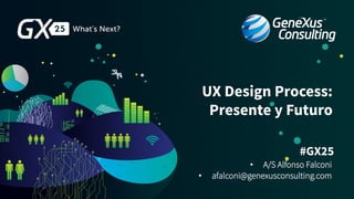 #GX25
UX Design Process:
Presente y Futuro
•  afalconi@genexusconsulting.com
•  A/S Alfonso Falconi
 