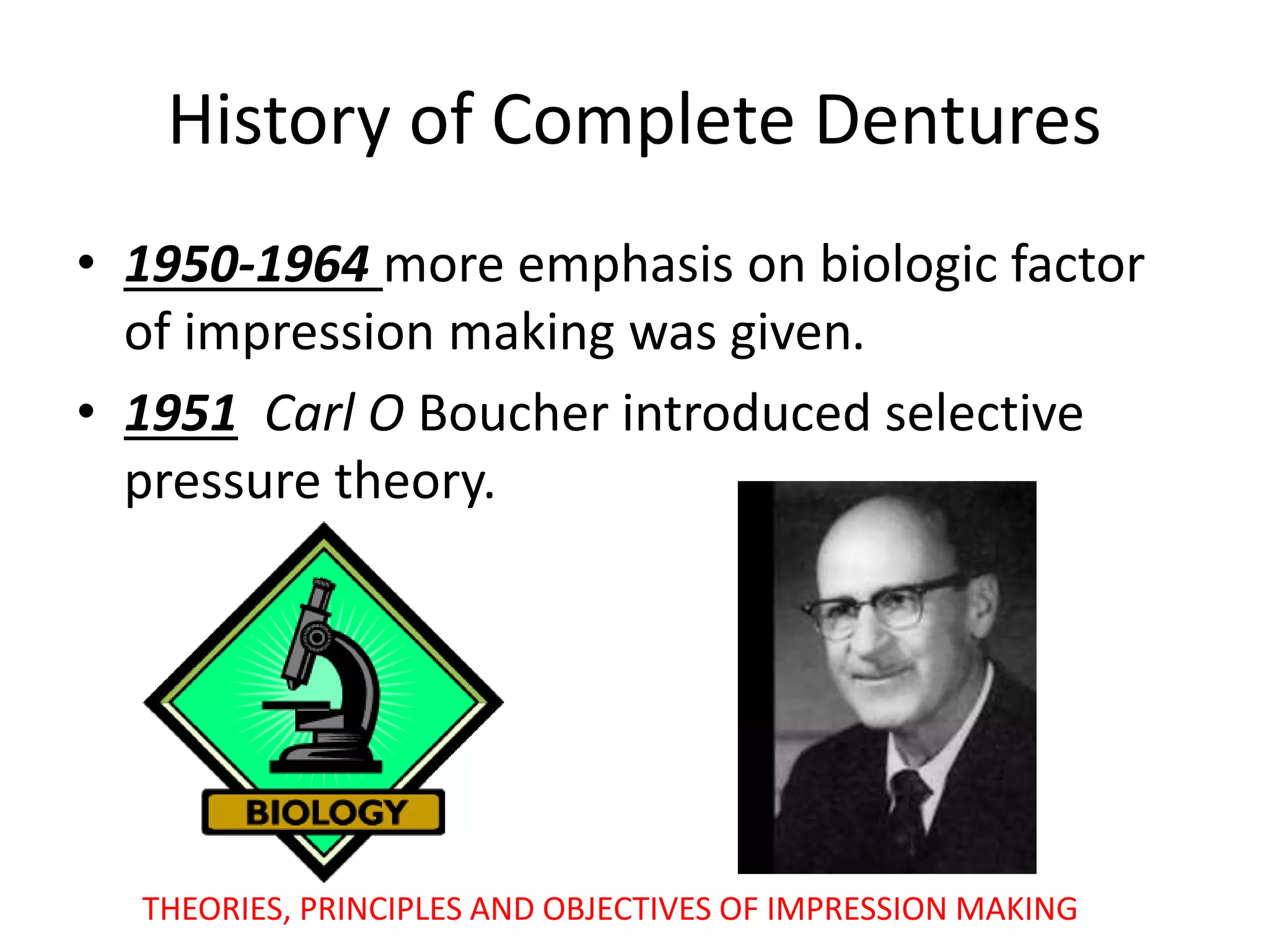 History of Complete Dentures
• 1950-1964 more emphasis on biologic factor
of impression making was given.
• 1951 Carl O Boucher introduced selective
pressure theory.
THEORIES, PRINCIPLES AND OBJECTIVES OF IMPRESSION MAKING
 