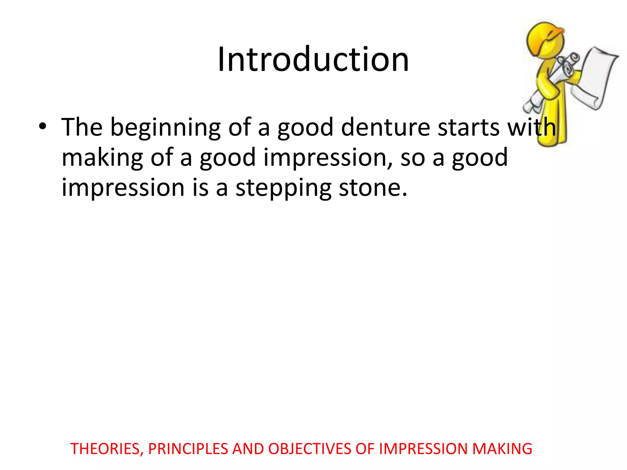 Introduction
• The beginning of a good denture starts with
making of a good impression, so a good
impression is a stepping stone.
THEORIES, PRINCIPLES AND OBJECTIVES OF IMPRESSION MAKING
 