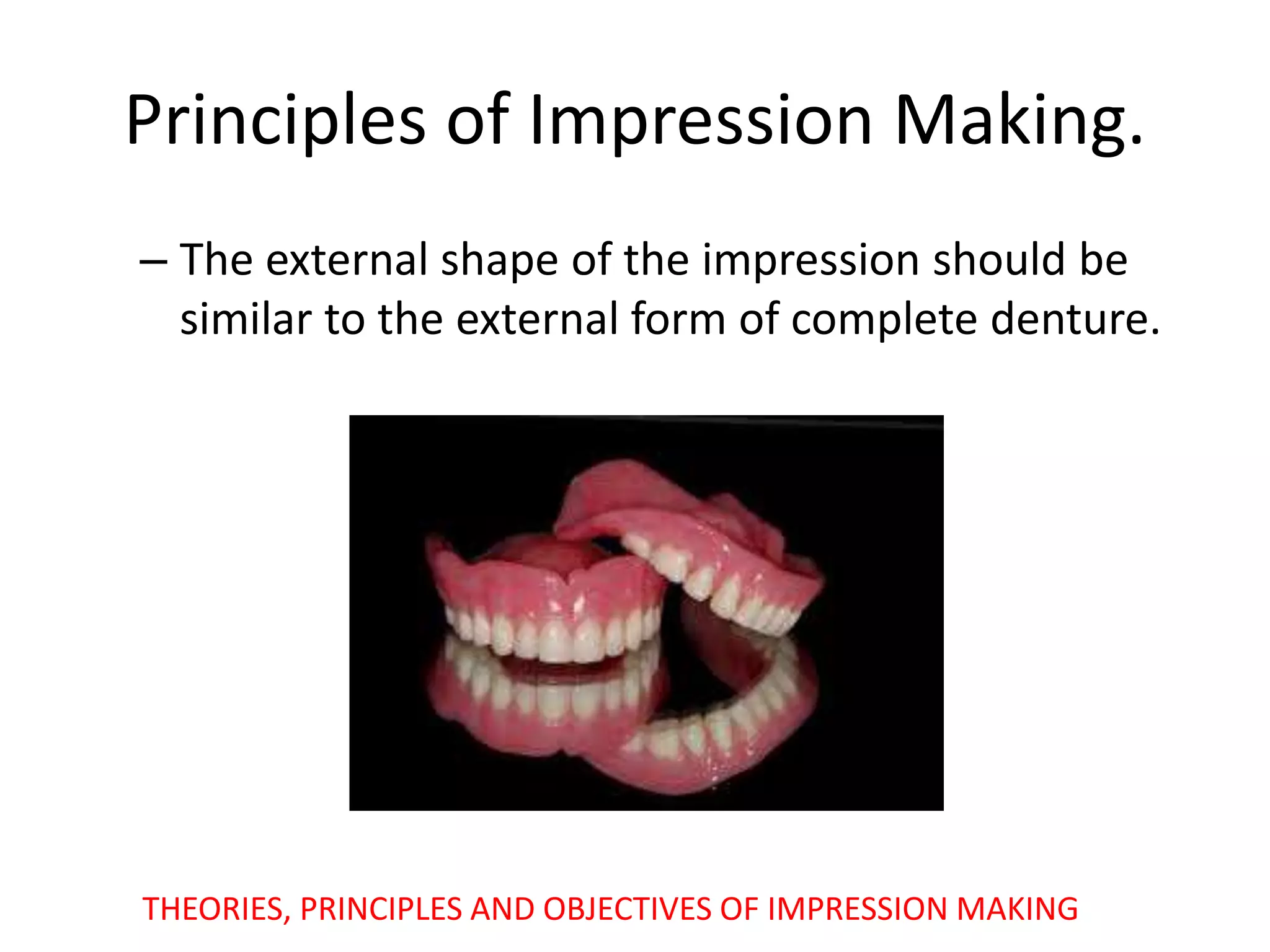 Principles of Impression Making.
– The external shape of the impression should be
similar to the external form of complete denture.
THEORIES, PRINCIPLES AND OBJECTIVES OF IMPRESSION MAKING
 