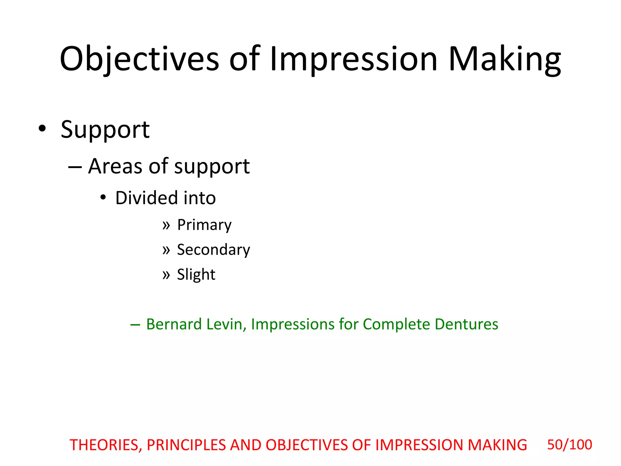 Objectives of Impression Making
• Support
– Areas of support
• Divided into
» Primary
» Secondary
» Slight
– Bernard Levin, Impressions for Complete Dentures
50/100THEORIES, PRINCIPLES AND OBJECTIVES OF IMPRESSION MAKING
 