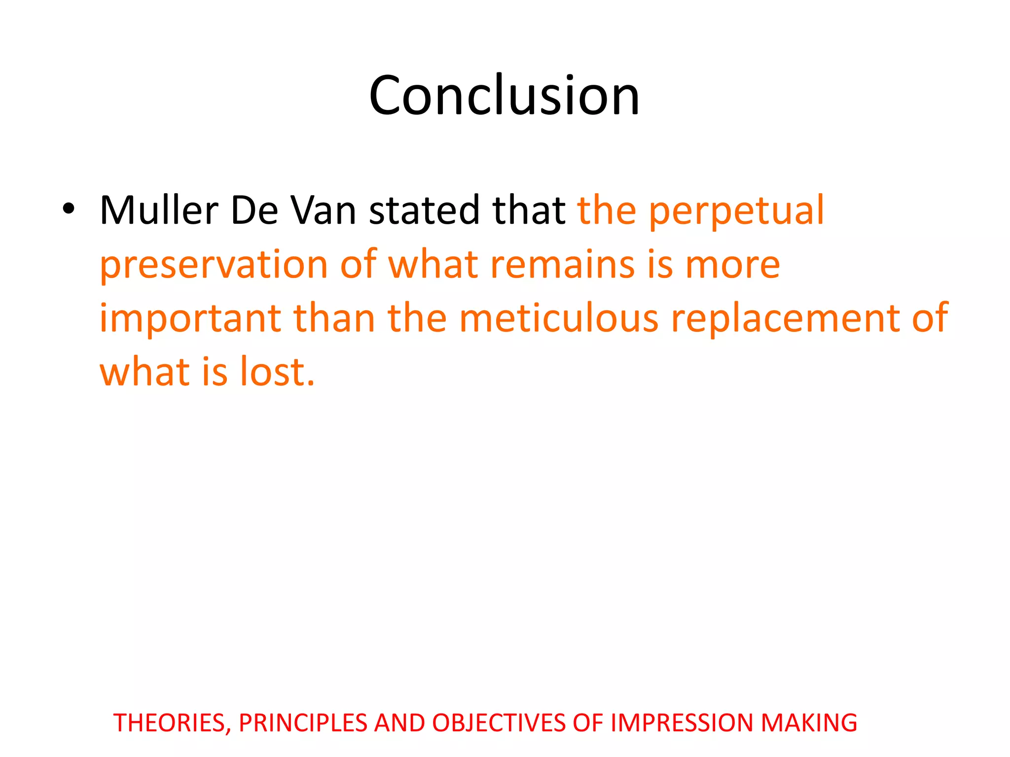 Conclusion
• Muller De Van stated that the perpetual
preservation of what remains is more
important than the meticulous replacement of
what is lost.
THEORIES, PRINCIPLES AND OBJECTIVES OF IMPRESSION MAKING
 