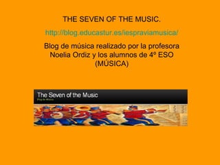 THE SEVEN OF THE MUSIC. http://blog.educastur.es/iespraviamusica/ Blog de música realizado por la profesora Noelia Ordiz y los alumnos de 4º ESO (MÚSICA) 