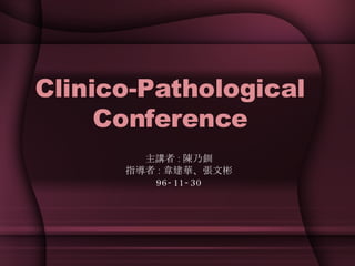 Clinico-Pathological Conference 主講者 : 陳乃釧 指導者 : 韋建華、張文彬 96-11-30 