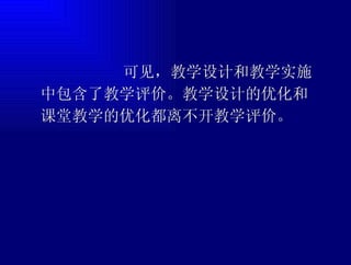 可见，教学设计和教学实施中包含了教学评价。教学设计的优化和课堂教学的优化都离不开教学评价。 
