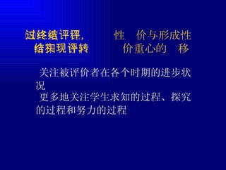 ㈤注重过程，终结性评价与形成性评价相结合，实现评价重心的转移  关注被评价者在各个时期的进步状况  更多地关注学生求知的过程、探究的过程和努力的过程 