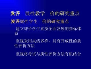 ㈠发展性学生评价的研究重点  建立评价学生素质全面发展的指标体系 六、发展性教学评价的研究重点  重视采用灵活多样，具有开放性的质性评价方法  重视将考试与质性评价方法有机结合 