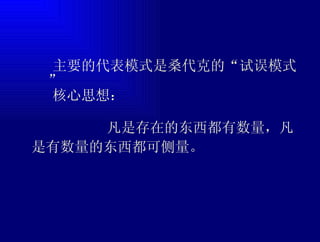  主要的代表模式是桑代克的“试误模式”  核心思想： 凡是存在的东西都有数量，凡是有数量的东西都可侧量。 