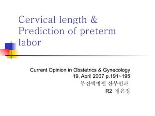 Cervical length & Prediction of preterm labor Current Opinion in Obstetrics & Gynecology 19, April 2007 p.191~195 부산백병원 산부인과  R2  정은정 