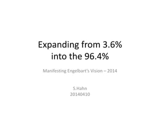 Expanding from 3.6%
into the 96.4%
Manifesting Engelbart’s Vision – 2014
S.Hahn
20140410
 