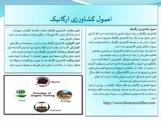 ‫ا‬‫ارگانيک‬ ‫ی‬‫ز‬‫ر‬‫کشاو‬ ‫ل‬‫صو‬
‫ارگانيک‬ ‫ی‬‫ز‬‫ر‬‫کشاو‬‫ل‬‫اصو‬
‫ک‬ ‫است‬ ‫شده‬ ‫نهاده‬ ‫بنا‬‫ی‬ ‫خاص‬ ‫ل‬‫اصو‬ ‫پايه‬ ‫بر‬ ‫ارگانيک‬ ‫ی‬‫ز‬‫ر‬‫کشاو‬‫آشنايی‬‫ه‬
‫اين‬ ‫است‬ ‫ی‬‫ضرور‬ ‫ارگانيک‬ ‫ی‬‫ز‬‫ر‬‫کشاو‬ ‫بهتر‬ ‫درک‬‫جهت‬ ‫ل‬‫اصو‬ ‫اين‬ ‫با‬
‫ب‬ ‫و‬‫نموده‬ ‫اهم‬‫ر‬‫ف‬ ‫ا‬‫ر‬ ‫ارگانيک‬ ‫ی‬‫ز‬‫ر‬‫کشاو‬‫توسعه‬ ‫و‬‫شد‬‫ر‬‫اساس‬ ‫ل‬‫اصو‬‫اعث‬
‫است‬ ‫شده‬ ‫ي‬‫ز‬‫ر‬‫کشاو‬ ‫جهانی‬ ‫تقای‬‫ر‬‫ا‬ ‫و‬‫بهبود‬.
‫بي‬ ‫و‬ ‫مهمترين‬‫از‬ ‫ی‬‫ز‬‫ر‬‫تغذيه،کشاو‬ ‫به‬ ‫مردم‬ ‫انه‬‫ز‬‫رو‬‫نياز‬ ‫دليل‬‫به‬‫شترين‬
‫بود‬ ‫خواهد‬ ‫آينده‬‫در‬‫و‬ ‫حال‬ ‫به‬ ‫تا‬ ‫ابتدا‬ ‫از‬ ‫بشر‬ ‫های‬ ‫فعاليت‬.
‫اس‬ ‫کرده‬ ‫احاطه‬ ‫ا‬‫ر‬ ‫ی‬‫ز‬‫ر‬‫کشاو‬،‫فرهنگی‬ ‫و‬‫اجتماعی‬ ‫شهای‬‫ز‬‫ار‬ ،‫يخ‬‫ر‬‫تا‬،‫ت‬
‫مسئوليت‬ ‫احساس‬ ‫داشتن‬‫به‬ ‫ی‬‫ز‬‫ر‬‫کشاو‬‫در‬‫ل‬‫اصو‬ ‫این‬ ‫ی‬‫بکارگیر‬‫گسترده‬
‫تولي‬ ‫های‬‫دستورالعمل‬‫و‬ ‫حيوانات‬ ‫و‬‫گياهان‬،‫آب‬،‫خاک‬ ‫از‬ ‫حمايت‬‫در‬،‫د‬
‫د‬‫ر‬‫دا‬ ‫بستگی‬ ‫کاالها‬ ‫ساير‬‫و‬‫غذا‬ ‫توزيع‬ ‫و‬ ‫ی‬‫ر‬‫آو‬‫ر‬‫ف‬.‫اينک‬ ‫به‬ ‫اعتقاد‬‫ندگی‬‫ز‬ ‫ه‬
‫می‬ ‫آنها‬‫و‬ ‫ند‬‫ر‬‫دا‬ ‫باغات‬ ‫پويايی‬ ‫به‬ ‫شديدی‬ ‫وابستگی‬ ‫انسانی‬ ‫های‬‫اثی‬‫ر‬
‫هستند‬ ‫آينده‬ ‫های‬ ‫نسل‬ ‫ای‬‫ر‬‫ب‬ ‫شمند‬‫ز‬‫ار‬.
‫ا‬‫و‬‫جهان‬ ‫در‬ ‫ارگانيک‬ ‫حرکات‬ ‫کليه‬ ‫ای‬‫ر‬‫ب‬ ‫ارگانيک‬ ‫ی‬‫ز‬‫ر‬‫کشاو‬‫ل‬‫اصو‬‫تمام‬ ‫ز‬
‫ب‬ ‫کليه‬ ‫هدايت‬‫و‬ ‫پيشرفت‬،‫توسعه‬ ‫و‬ ‫باشد‬ ‫می‬ ‫سودمند‬ ‫ها‬‫جنبه‬‫ها‬ ‫رنامه‬
‫شده‬ ‫باعث‬ ‫جهان‬ ‫عرصه‬‫در‬‫ا‬‫ر‬‫هماهنگی‬‫همچنین‬‫و‬‫ها‬ ‫د‬‫ر‬‫استاندا‬ ‫و‬
‫است‬.
http://www.biosuncertifier.com
‫سالمت‬‫اصل‬:،‫حيوانات‬ ،‫گياهان‬،‫ها‬‫خاک‬ ‫سالمت‬ ‫ارگانيک‬ ‫ي‬‫ز‬‫ر‬‫کشاو‬
‫ر‬ ‫نيست‬ ‫مستقل‬‫و‬ ‫ا‬‫ز‬‫مج‬ ‫ي‬‫ديگر‬‫از‬ ‫يک‬ ‫هيچ‬‫که‬‫ا‬‫ر‬‫مین‬‫ز‬ ‫کره‬‫و‬‫ها‬ ‫انسان‬‫باید‬ ‫ا‬
‫دهد‬ ‫ايش‬‫ز‬‫اف‬ ‫و‬‫حفظ‬.
‫اکولوژی‬‫اصل‬:‫سيکل‬‫و‬‫ها‬ ‫سيستم‬ ‫اساس‬‫ر‬‫ب‬ ‫باید‬ ‫ارگانيک‬ ‫ي‬‫ز‬‫ر‬‫کشاو‬‫هاي‬
‫گ‬‫بنيان‬ ‫آنها‬ ‫ي‬‫پايدار‬ ‫به‬ ‫کمک‬‫و‬ ‫آنها‬ ‫قابت‬‫ر‬ ،‫آنها‬ ‫با‬ ‫کار‬،‫اکولوژيکي‬‫شود‬ ‫ذاشته‬.
‫عدالت‬‫و‬ ‫انصاف‬‫اصل‬:‫ه‬‫فرصت‬ ‫به‬ ‫توجه‬ ‫با‬ ‫بايد‬ ‫ارگانيک‬ ‫ي‬‫ز‬‫ر‬‫کشاو‬‫و‬‫ا‬
‫نم‬ ‫ايجاد‬ ‫ا‬‫ر‬ ‫انصاف‬‫از‬ ‫اطمينان‬ ‫عمومي‬ ‫هاي‬‫محيط‬‫و‬‫ندگي‬‫ز‬ ‫هاي‬ ‫قابليت‬‫ايد‬.
‫اقبت‬‫ر‬‫م‬‫اصل‬:‫مس‬‫و‬ ‫انه‬‫ر‬‫پيشگی‬ ‫صورت‬ ‫به‬ ‫باید‬ ‫ارگانيک‬ ‫ي‬‫ز‬‫ر‬‫کشاو‬‫به‬ ‫والنه‬
‫شود‬ ‫مديريت‬ ‫محيط‬‫و‬‫بعد‬ ‫هاي‬ ‫نسل‬ ‫آسايش‬ ‫و‬‫سالمت‬‫از‬ ‫حمايت‬ ‫منظور‬.
 