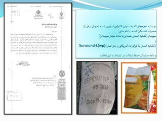 ‫ماده‬‫دو‬‫غیرمجاز‬‫از‬ ‫برخی‬‫تحویل‬ ‫شده‬‫ی‬‫ر‬‫آو‬‫ر‬‫ف‬ ‫کائولین‬‫عنوان‬‫به‬‫که‬
‫های‬‫نام‬ ‫با‬ ،‫شده‬‫کنندگان‬ ‫مصرف‬:
‫سپیدار‬(‫سپیدان‬‫مجاز‬ ‫ماده‬ ‫با‬‫عمدی‬ ‫اسمی‬‫تشابه‬)
‫و‬
Surround-L(wp) (‫غیراصل‬‫و‬ ‫آمریکایی‬‫ده‬‫ر‬‫آو‬‫ر‬‫ف‬ ‫با‬ ‫اسمی‬ ‫تشابه‬)
‫تخلف‬‫این‬ ‫با‬‫تباط‬‫ر‬‫ا‬ ‫در‬‫نباتات‬ ‫حفظ‬ ‫مان‬‫ز‬‫سا‬‫نامه‬ ‫و‬
 