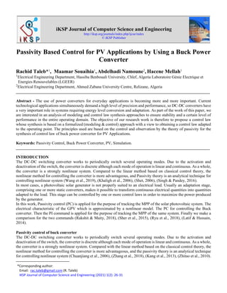 a
iKSP Journal of Computer Science and Engineering
http://iksp.org/journals/index.php/ijcse/index
© iKSP Publisher
Passivity Based Control for PV Applications by Using a Buck Power
Converter
Rachid Taleb*1
,1
Maamar Souaihia1
, Abdelhadi Namoune2
, Hacene Mellah1
1
Electrical Engineering Department, Hassiba Benbouali University, Chlef, Algeria Laboratoire Génie Electrique et
Energies Renouvelables (LGEER)
2
Electrical Engineering Department, Ahmed Zabana University Centre, Relizane, Algeria
_______________________________________________________________________________________________
Abstract - The use of power converters for everyday applications is becoming more and more important. Current
technological applications simultaneously demand a high level of precision and performance, so DC-DC converters have
a very important role in systems requiring energy level conversion and adaptation. As part of the work of this paper, we
are interested in an analysis of modeling and control law synthesis approaches to ensure stability and a certain level of
performance in the entire operating domain. The objective of our research work is therefore to propose a control law
whose synthesis is based on a formalized (modeling & control) approach with a view to obtaining a control law adapted
to the operating point. The principles used are based on the control and observation by the theory of passivity for the
synthesis of control law of buck power converter for PV Applications.
Keywords: Passivity Control, Buck Power Converter, PV, Simulation.
_______________________________________________________________________________________________
INTRODUCTION
The DC-DC switching converter works to periodically switch several operating modes. Due to the activation and
deactivation of the switch, the converter is discrete although each mode of operation is linear and continuous. As a whole,
the converter is a strongly nonlinear system. Compared to the linear method based on classical control theory, the
nonlinear method for controlling the converter is more advantageous, and Passivity theory is an analytical technique for
controlling nonlinear system (Wang et al., 2019), (Khaligh et al., 2006), (Shet, 2006), (Singh & Pandey, 2016).
In most cases, a photovoltaic solar generator is not properly suited to an electrical load. Usually an adaptation stage,
comprising one or more static converters, makes it possible to transform continuous electrical quantities into quantities
adapted to the load. This stage can be controlled by one or more control laws in order to maximize the power produced
by the generator.
In this work, Passivity control (PC) is applied for the purpose of tracking the MPP of the solar photovoltaic system. The
electrical characteristic of the GPV which is approximated by a nonlinear model. The PC for controlling the Buck
converter. Then the PI command is applied for the purpose of tracking the MPP of the same system. Finally we make a
comparison for the two commands (Rakshit & Maity, 2018), (Sher et al., 2015), (Ryu et al., 2018), (Latif & Hussain,
2014).
Passivity control of buck converter
The DC-DC switching converter works to periodically switch several operating modes. Due to the activation and
deactivation of the switch, the converter is discrete although each mode of operation is linear and continuous. As a whole,
the converter is a strongly nonlinear system. Compared with the linear method based on the classical control theory, the
nonlinear method for controlling the converter is more advantageous, and the passivity theory is an analytical technique
for controlling nonlinear system (Chuanjiang et al., 2006), (Zhang et al., 2018), (Kang et al., 2013), (Zhitao et al., 2010).
1
*Corresponding author:
Email: rac.taleb@gmail.com (R. Taleb)
iKSP Journal of Computer Science and Engineering (2021) 1(2): 26-31
 
