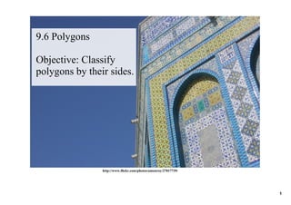 9.6 Polygons

Objective: Classify 
polygons by their sides.




                http://www.flickr.com/photos/amonroy/27017739/




                                                                 1