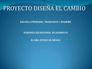PROYECTO DISEÑA EL CAMBIO

     ESCUELA PRIMARIA FRANCISCO I. MADERO



       SUBDIRECCIÓN REGIONAL ATLACOMULCO


            EL ORO, ESTADO DE MÉXICO
 