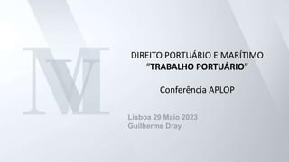 DIREITO PORTUÁRIO E MARÍTIMO
“TRABALHO PORTUÁRIO”
Conferência APLOP
Lisboa 29 Maio 2023
Guilherme Dray
 