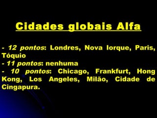 Cidades globais Alfa
- 12 pontos: Londres, Nova Iorque, Paris,
Tóquio
- 11 pontos: nenhuma
- 10 pontos: Chicago, Frankfurt, Hong
Kong, Los Angeles, Milão, Cidade de
Cingapura.
 