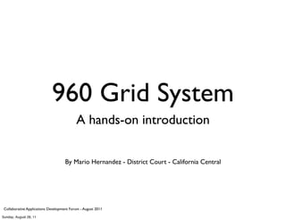 960 Grid System
                                           A hands-on introduction

                                     By Mario Hernandez - District Court - California Central




 Collaborative Applications Development Forum - August 2011

Sunday, August 28, 11
 
