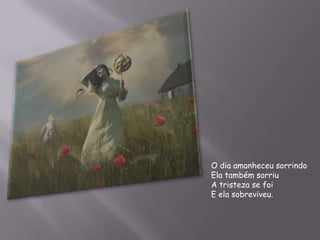 O dia amanheceu sorrindoEla também sorriuA tristeza se foiE ela sobreviveu.